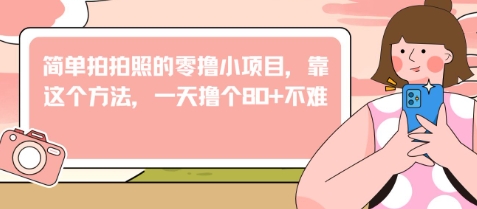 简单拍拍照的零撸小项目，靠这个方法，一天撸个80+不难-生财赚 -赚钱新动力