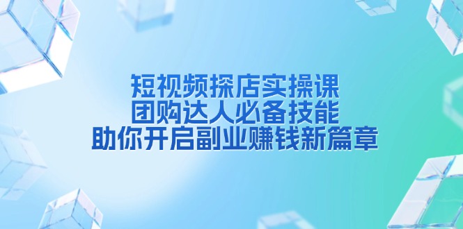 （13810期）短视频探店实操课，团购达人必备技能，助你开启副业赚钱新篇章-生财赚 -赚钱新动力