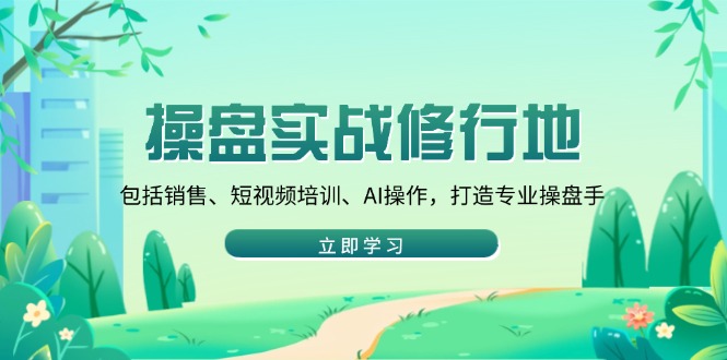 （14037期）操盘实战修行地：包括销售、短视频培训、AI操作，打造专业操盘手-生财赚 -赚钱新动力