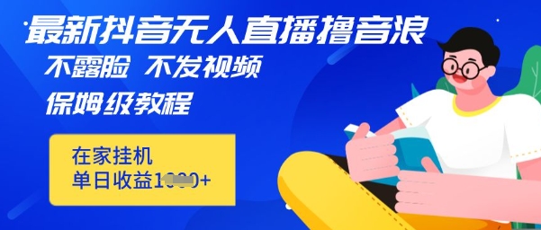 最新DY无人直播撸音浪，不用露脸、不用发视频，在家挂机就能单日收益数张保姆及教程-生财赚 -赚钱新动力