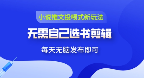 小说推文视频投喂新玩法：无需自己选书剪辑，领取视频发布即可，可批量操作-生财赚 -赚钱新动力