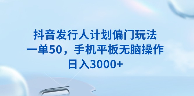 （13967期）抖音发行人计划偏门玩法，一单50，手机平板无脑操作，日入3000+-生财赚 -赚钱新动力