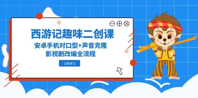 （14876期）西游记趣味二创课，安卓手机对口型+声音克隆，影视剧改编全流程-生财赚 -赚钱新动力