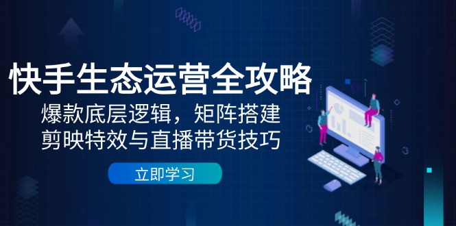 （14728期）快手生态运营全攻略：爆款底层逻辑，矩阵搭建，剪映特效与直播带货技巧-生财赚 -赚钱新动力