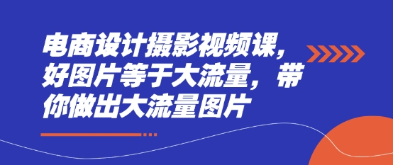 电商设计摄影视频课，好图片等于大流量，带你做出大流量图片-生财赚 -赚钱新动力