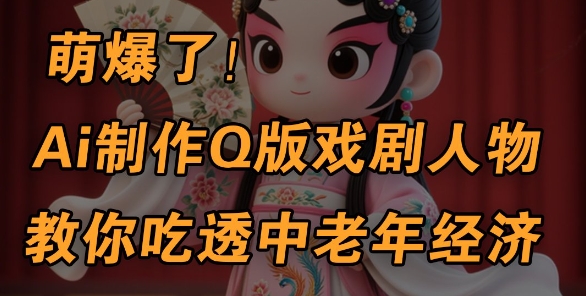 用Ai制作Q版戏剧人物，手把手教你吃透中老年经济，5分钟一个成品，多渠道变现-生财赚 -赚钱新动力