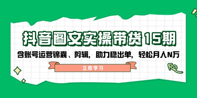 （14038期）抖音 图文实操带货15期，含账号运营锦囊、剪辑，助力稳出单，轻松月入N万-生财赚 -赚钱新动力