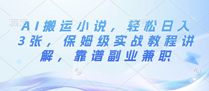 AI搬运小说，轻松日入3张，保姆级实战教程讲解，靠谱副业兼职-生财赚 -赚钱新动力