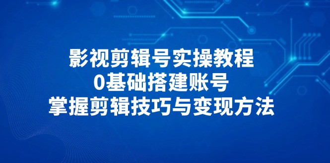 （14557期）影视剪辑号实操教程，0基础搭建账号，掌握剪辑技巧与变现方法-生财赚 -赚钱新动力