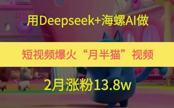 用Deepseek+海螺AI做短视频爆火“月半猫”视频，2月涨粉13.8w-生财赚 -赚钱新动力
