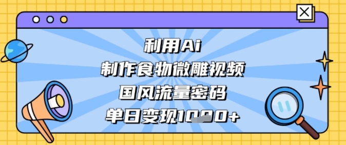 利用Ai制作食物微雕视频，国风流量密码，单日变现多张-生财赚 -赚钱新动力
