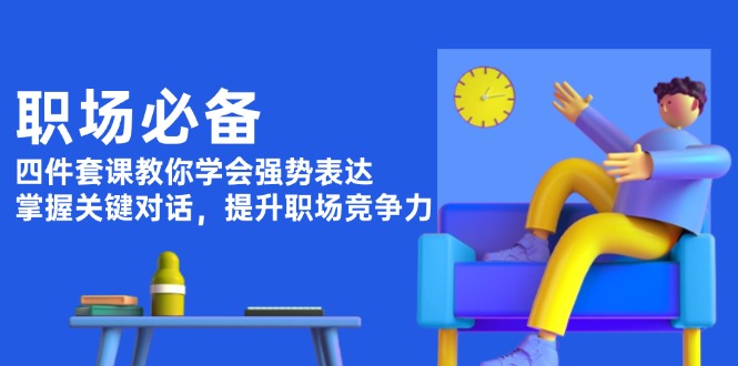 （13901期）职场必备，四件套课教你学会强势表达，掌握关键对话，提升职场竞争力-生财赚 -赚钱新动力