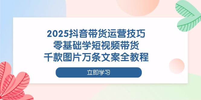 （14381期）2025抖音带货运营技巧，零基础学短视频带货，千款图片万条文案全教程-生财赚 -赚钱新动力