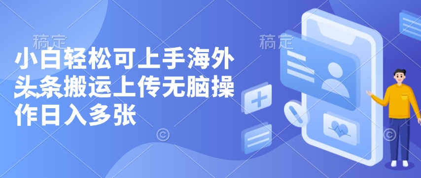 小白轻松可上手海外头条搬运上传无脑操作日入多张-生财赚 -赚钱新动力