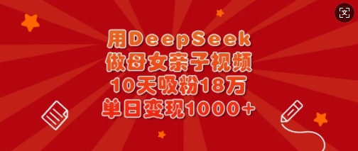 用DeepSeek做母女亲子视频，10天吸粉18万，单日变现多张-生财赚 -赚钱新动力