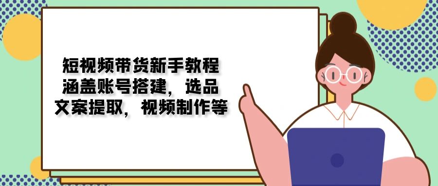 （13958期）短视频带货新手教程：涵盖账号搭建，选品，文案提取，视频制作等-生财赚 -赚钱新动力