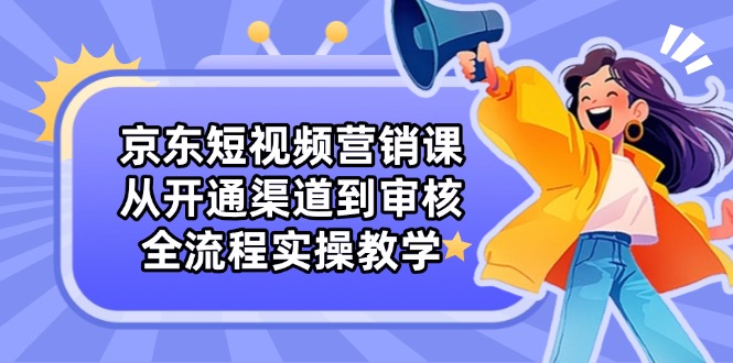 （14464期）京东短视频营销课：从开通渠道到审核，全流程实操教学-生财赚 -赚钱新动力