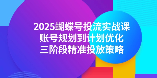 （14987期）2025蝴蝶号投流实战课，账号规划到计划优化，三阶段精准投放策略-生财赚 -赚钱新动力