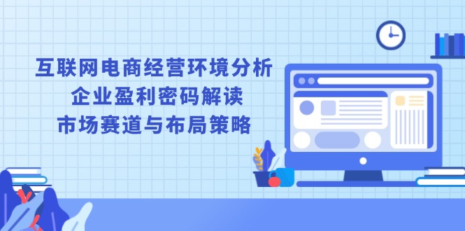 （13878期）互联网电商经营环境分析, 企业盈利密码解读, 市场赛道与布局策略-生财赚 -赚钱新动力