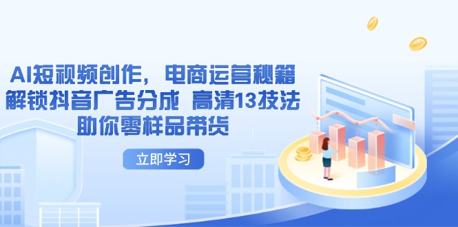 （14418期）AI短视频创作，电商运营秘籍，解锁抖音广告分成 高清13技法助你零样品带货-生财赚 -赚钱新动力