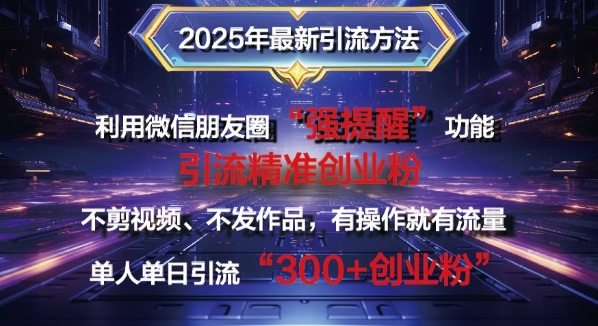 2025年最新微信朋友圈暴力引流法单人单日单操作日引300+创业粉，兼职粉-生财赚 -赚钱新动力