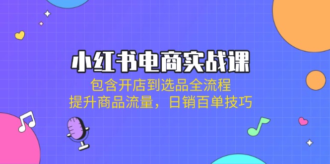 （14165期）小红书电商实战课：包含开店到选品全流程，提升商品流量，日销百单技巧-生财赚 -赚钱新动力