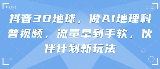 抖音3D地球，做AI地理科普视频，流量拿到手软，伙伴计划新玩法-生财赚 -赚钱新动力