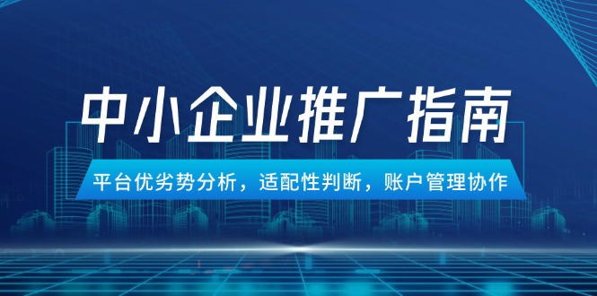 （14910期）中小企业竞价推广指南，平台优劣势分析，适配性判断，账户管理协作-生财赚 -赚钱新动力