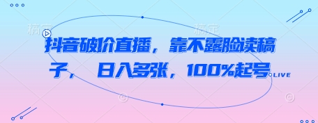 抖音破价直播，靠不露脸读稿子， 日入多张，100%起号-生财赚 -赚钱新动力