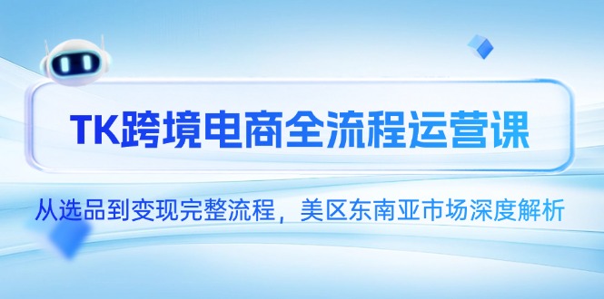 （14929期）TK跨境电商全流程运营课，从选品到变现完整流程，美区东南亚市场深度解析-生财赚 -赚钱新动力