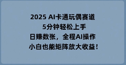 2025 AI卡通玩偶赛道，5分钟轻松上手，日入数张，全程AI操作，小白也能矩阵放大收益-生财赚 -赚钱新动力