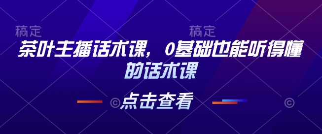 茶叶主播话术课，0基础也能听得懂的话术课-生财赚 -赚钱新动力