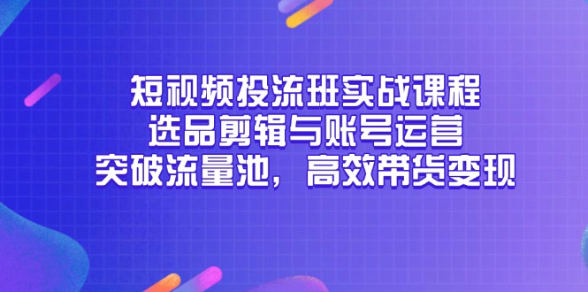 （14868期）短视频投流班实战课程，选品剪辑与账号运营，突破流量池，高效带货变现-生财赚 -赚钱新动力