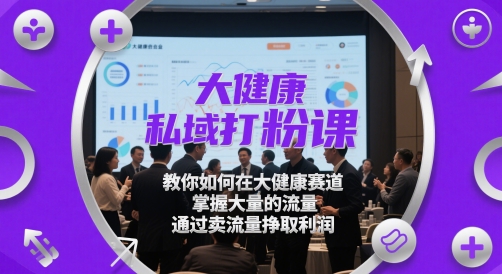 大健康私域打粉课，​教你如何在大健康赛道，掌握大量的流量，通过卖流量挣取利润-生财赚 -赚钱新动力