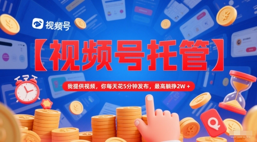 【视频号托管 】我提供视频，你每天花5分钟发布，最高躺挣2W+【揭秘】-生财赚 -赚钱新动力
