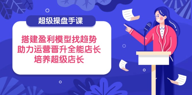 （14431期）超级操盘手课，搭建盈利模型找趋势，助力运营晋升全能店长，培养超级店长-生财赚 -赚钱新动力