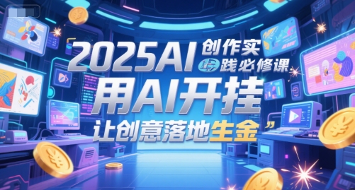 2025AI创作实践必修课，用AI开挂，让创意落地生金-生财赚 -赚钱新动力