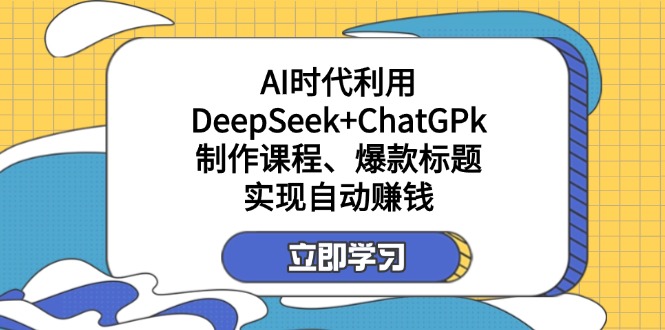 （14149期）某付费文：AI时代利用DeepSeek+ChatGPk制作课程、爆款标题，实现自动赚钱-生财赚 -赚钱新动力
