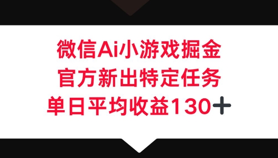 微信AI小游戏掘金，官方新出特定任务，单日平均收益130+-生财赚 -赚钱新动力