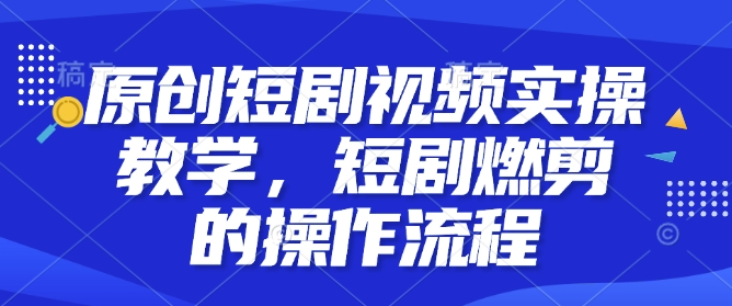 原创短剧视频实操教学，短剧燃剪的操作流程-生财赚 -赚钱新动力