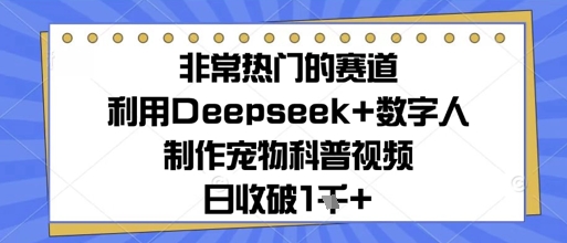 非常热门的赛道，利用Deepseek+数字人制作宠物科普视频，日收几张-生财赚 -赚钱新动力