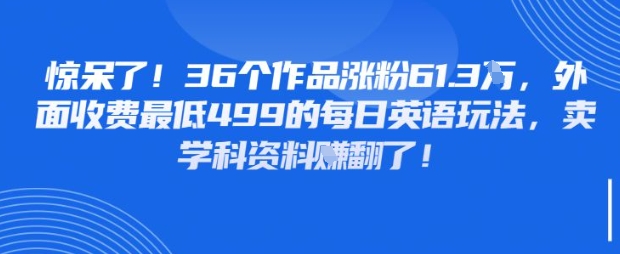 惊呆了，36个作品涨粉61.3W，外面收费最低499的每日英语玩法，卖学科资料挣翻了-生财赚 -赚钱新动力