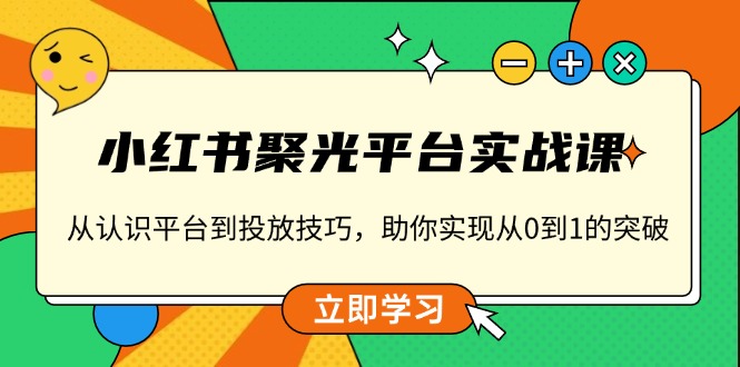 （13775期）小红书 聚光平台实战课，从认识平台到投放技巧，助你实现从0到1的突破-生财赚 -赚钱新动力