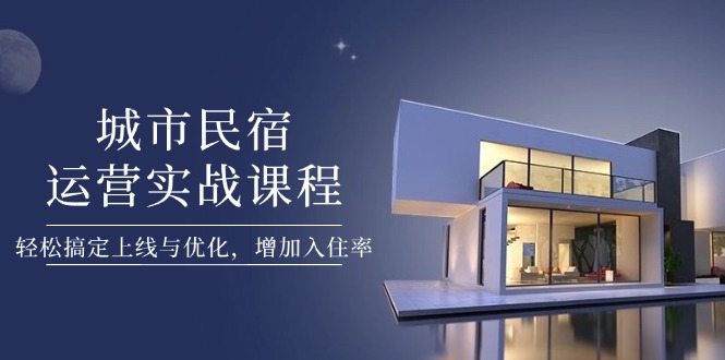 （14471期）城市民宿运营实战课程，轻松搞定上线与优化，增加入住率-生财赚 -赚钱新动力
