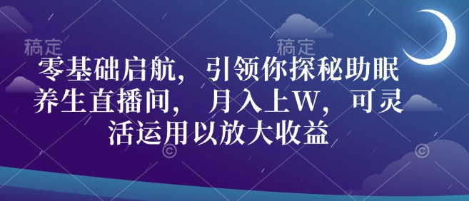 零基础启航，引领你探秘助眠养生直播间， 月入上W，可灵活运用以放大收益-生财赚 -赚钱新动力