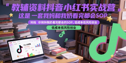 教辅资料抖音小红书实战营，这是一套我妈和我奶看完都会的SOP，低成本低风险创业-生财赚 -赚钱新动力
