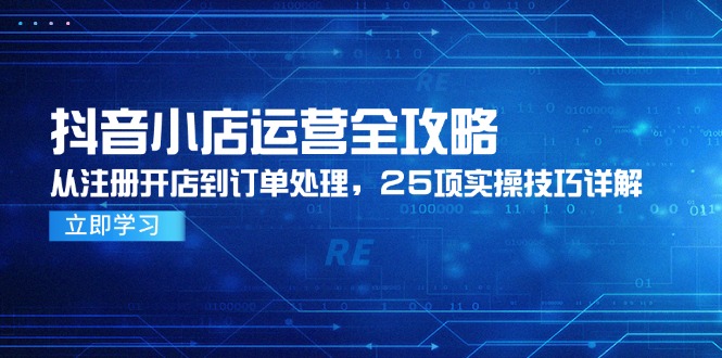 （14939期）抖音小店运营全攻略，从注册开店到订单处理，25项实操技巧详解-生财赚 -赚钱新动力