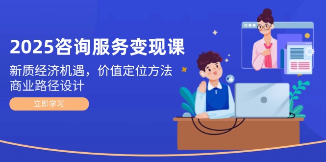 （14909期）2025咨询服务变现课：新质经济机遇，价值定位方法，商业路径设计-生财赚 -赚钱新动力