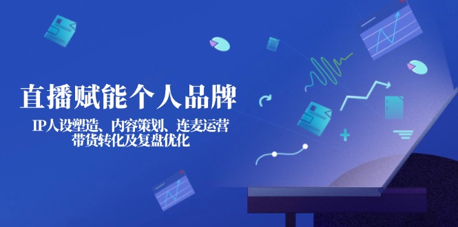 （14158期）直播赋能个人品牌：IP人设塑造、内容策划、连麦运营、带货转化及复盘优化-生财赚 -赚钱新动力