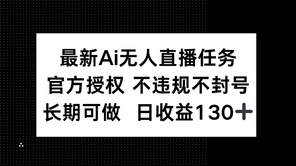 （14570期）最新AI无人直播任务，官方授权 不违规不封号，长期可做，日收益130+-生财赚 -赚钱新动力